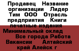 Продавец › Название организации ­ Лидер Тим, ООО › Отрасль предприятия ­ Книги, печатные издания › Минимальный оклад ­ 19 000 - Все города Работа » Вакансии   . Алтайский край,Алейск г.